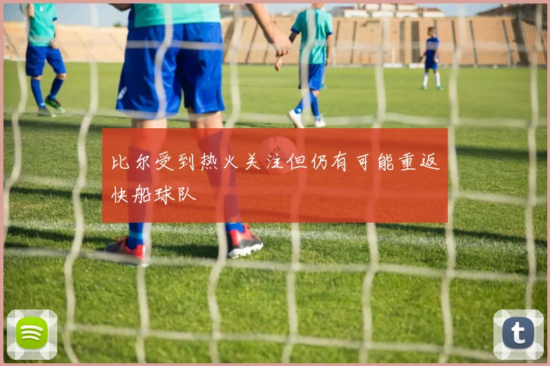比尔受到热火关注但仍有可能重返快船球队